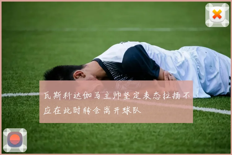 瓦斯科达伽马主帅坚定表态拉扬不应在此时转会离开球队