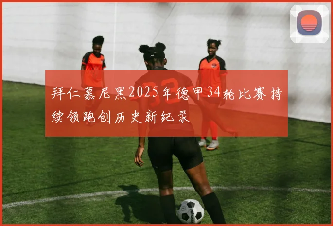 拜仁慕尼黑2025年德甲34轮比赛持续领跑创历史新纪录