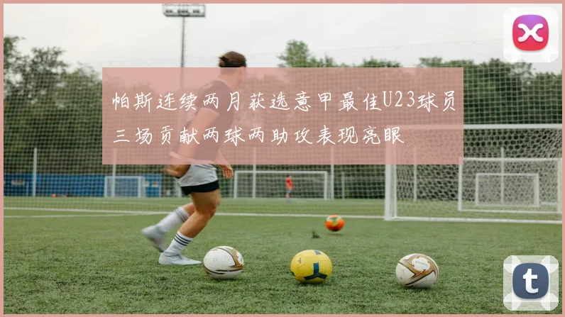 帕斯连续两月获选意甲最佳U23球员三场贡献两球两助攻表现亮眼