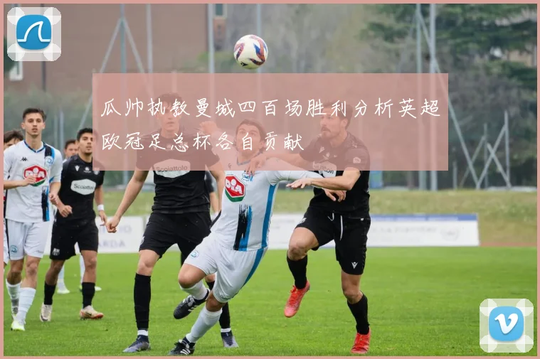 瓜帅执教曼城四百场胜利分析英超欧冠足总杯各自贡献