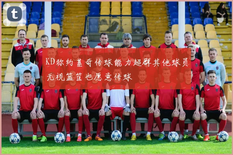 KD称约基奇传球能力超群其他球员无视篮筐也愿意传球