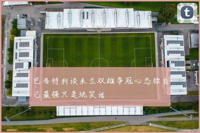 巴洛特利谈米兰双雄争冠心态称自己最强只是玩笑话