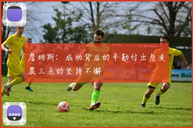 詹姆斯：成功背后的辛勤付出与凌晨三点的坚持不懈