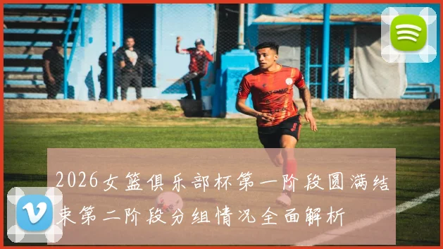 2026女篮俱乐部杯第一阶段圆满结束第二阶段分组情况全面解析