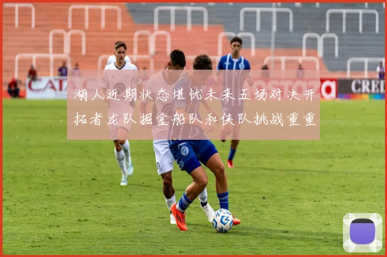 湖人近期状态堪忧未来五场对决开拓者龙队掘金船队和侠队挑战重重
