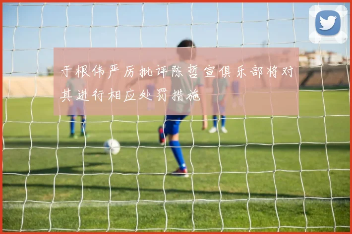 于根伟严厉批评陈哲宣俱乐部将对其进行相应处罚措施