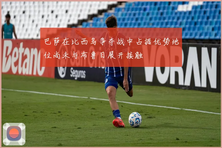巴萨在比西乌争夺战中占据优势地位尚未与布鲁日展开接触