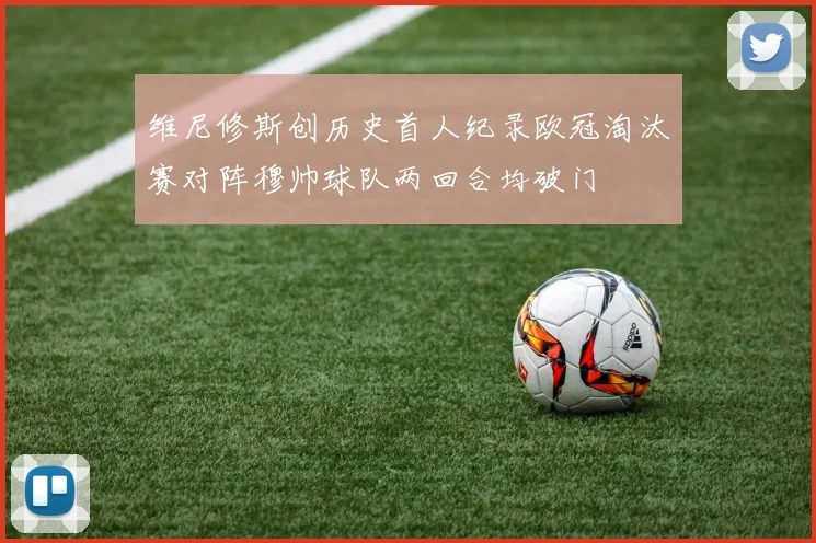 维尼修斯创历史首人纪录欧冠淘汰赛对阵穆帅球队两回合均破门