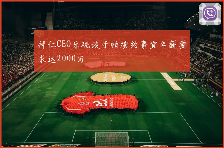 拜仁CEO乐观谈于帕续约事宜年薪要求达2000万