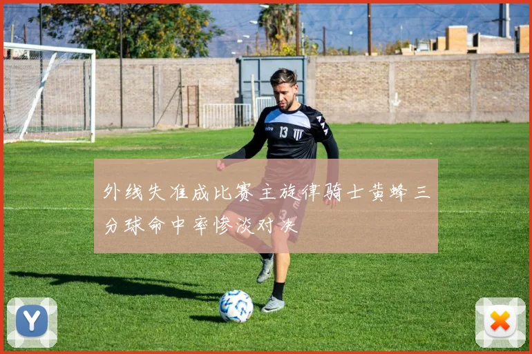 外线失准成比赛主旋律骑士黄蜂三分球命中率惨淡对决