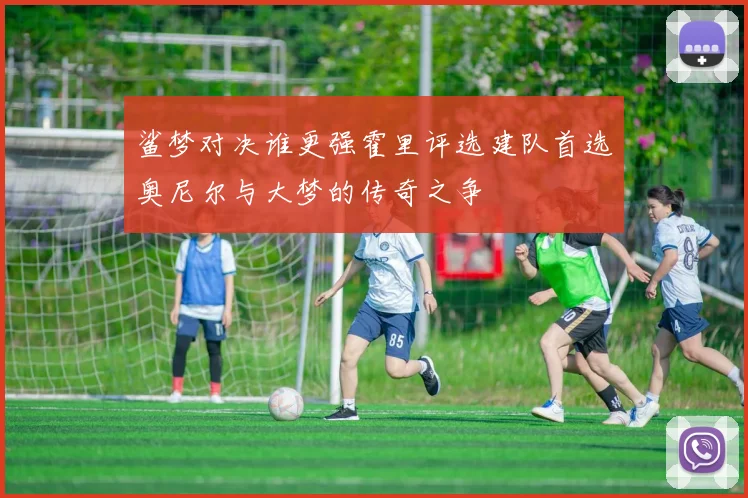 鲨梦对决谁更强霍里评选建队首选奥尼尔与大梦的传奇之争