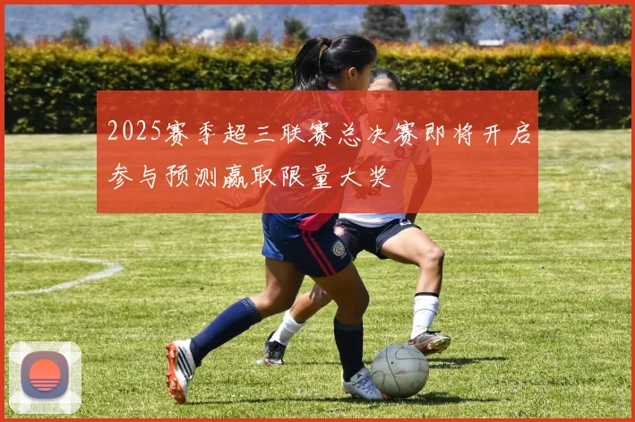 2025赛季超三联赛总决赛即将开启参与预测赢取限量大奖