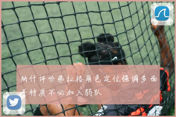 纳什评价弗拉格角色定位强调多面手特质不必加入弱队