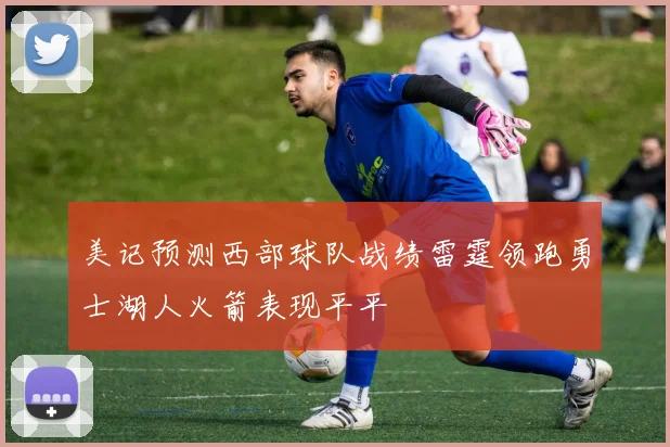 美记预测西部球队战绩雷霆领跑勇士湖人火箭表现平平