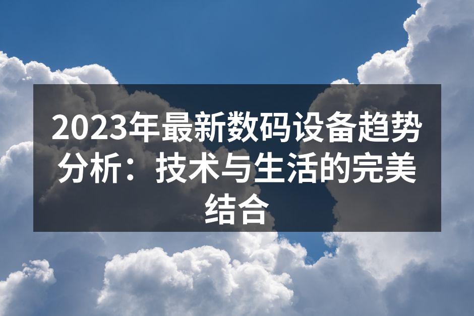 2023年最新数码设备趋势分析：技术与生活的完美结合