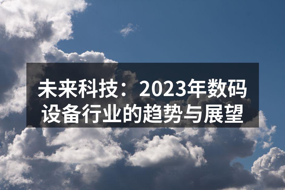 未来科技：2023年数码设备行业的趋势与展望